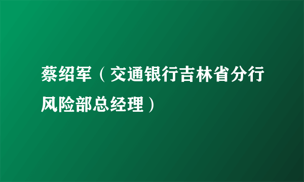 蔡绍军（交通银行吉林省分行风险部总经理）