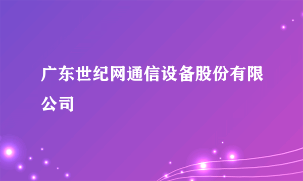 广东世纪网通信设备股份有限公司