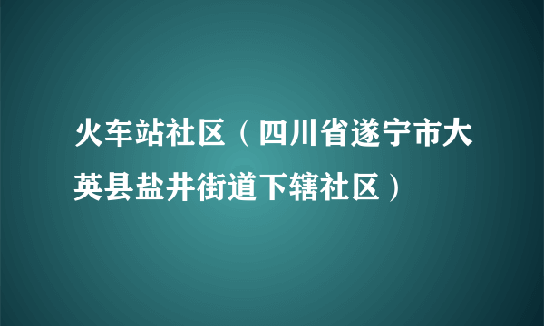 火车站社区（四川省遂宁市大英县盐井街道下辖社区）