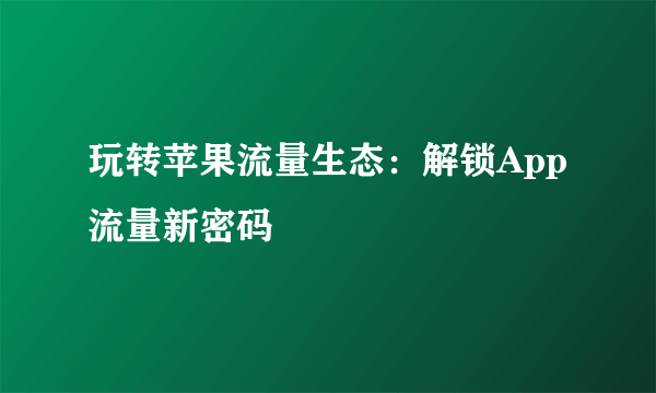 玩转苹果流量生态：解锁App流量新密码