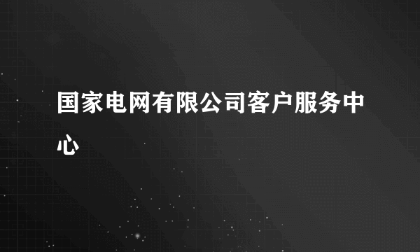 国家电网有限公司客户服务中心