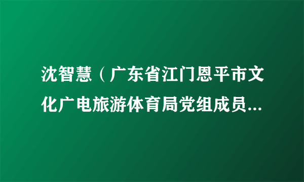 沈智慧（广东省江门恩平市文化广电旅游体育局党组成员、副局长）