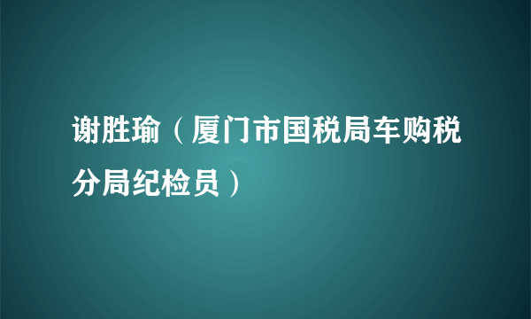 谢胜瑜（厦门市国税局车购税分局纪检员）