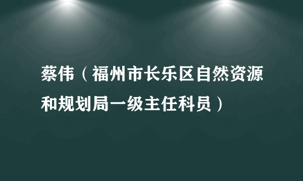 蔡伟（福州市长乐区自然资源和规划局一级主任科员）