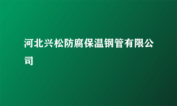 河北兴松防腐保温钢管有限公司