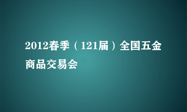 2012春季（121届）全国五金商品交易会