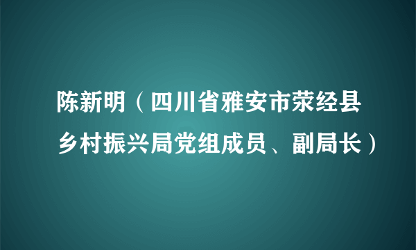 陈新明（四川省雅安市荥经县乡村振兴局党组成员、副局长）