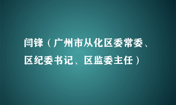 闫锋（广州市从化区委常委、区纪委书记、区监委主任）