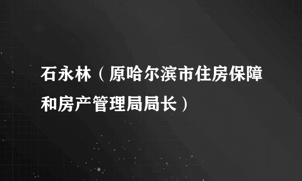 石永林（原哈尔滨市住房保障和房产管理局局长）