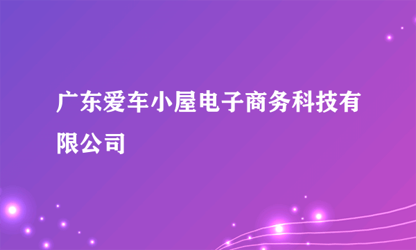 广东爱车小屋电子商务科技有限公司