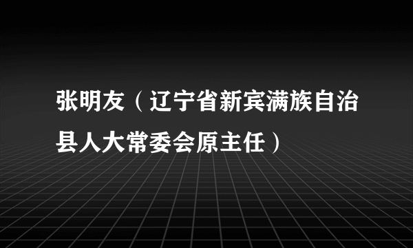 张明友（辽宁省新宾满族自治县人大常委会原主任）