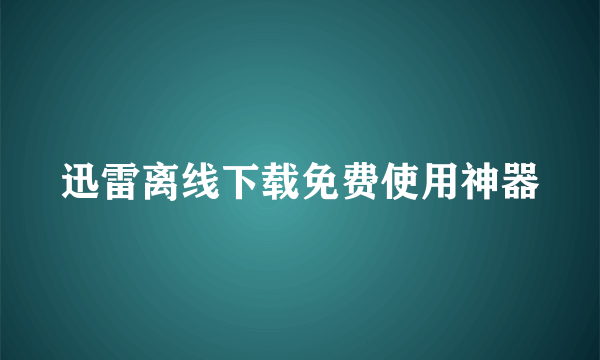 迅雷离线下载免费使用神器