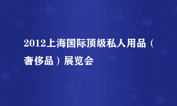 2012上海国际顶级私人用品（奢侈品）展览会