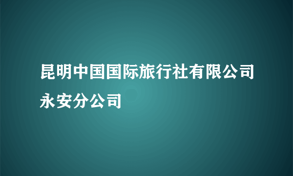 昆明中国国际旅行社有限公司永安分公司