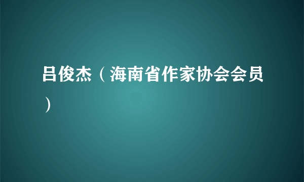 吕俊杰（海南省作家协会会员）