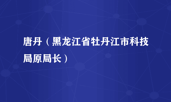 唐丹（黑龙江省牡丹江市科技局原局长）