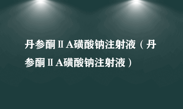 丹参酮ⅡA磺酸钠注射液（丹参酮ⅡA磺酸钠注射液）