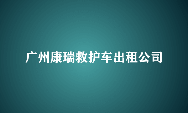 广州康瑞救护车出租公司