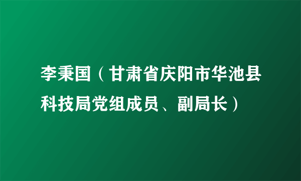 李秉国（甘肃省庆阳市华池县科技局党组成员、副局长）