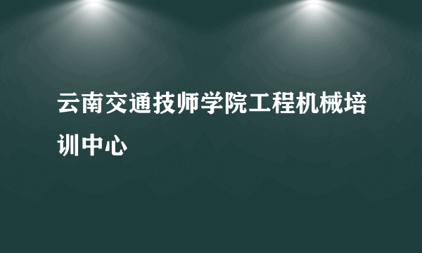 云南交通技师学院工程机械培训中心