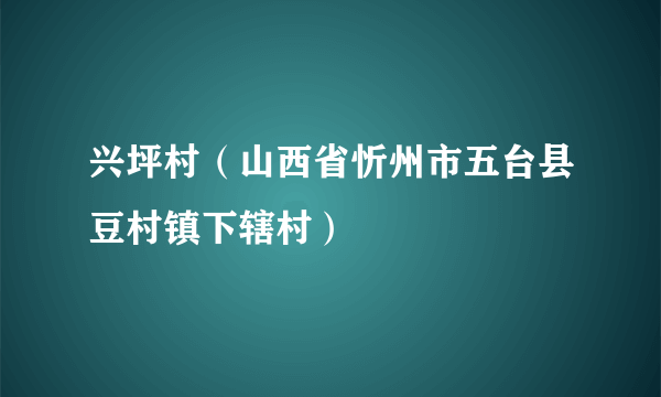 兴坪村（山西省忻州市五台县豆村镇下辖村）