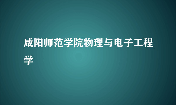 咸阳师范学院物理与电子工程学