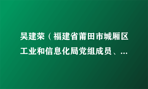 吴建荣（福建省莆田市城厢区工业和信息化局党组成员、三级主任科员）