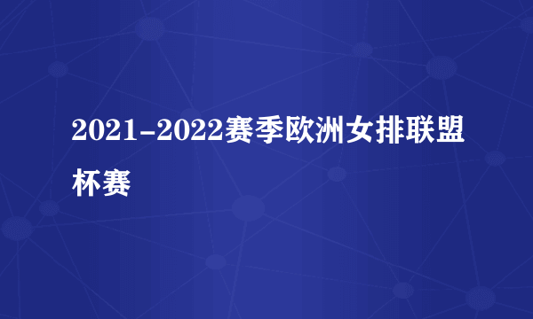 2021-2022赛季欧洲女排联盟杯赛