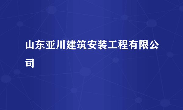 山东亚川建筑安装工程有限公司