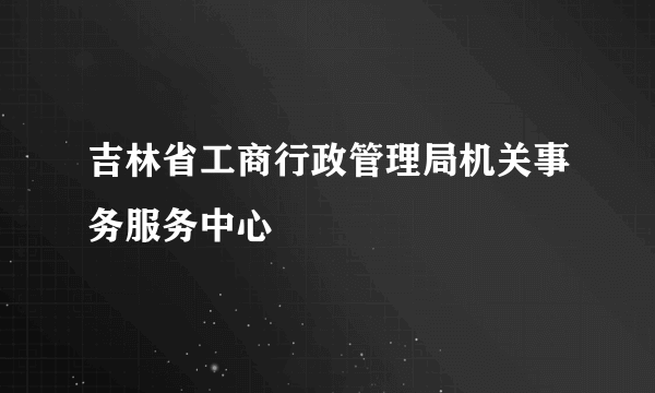 吉林省工商行政管理局机关事务服务中心