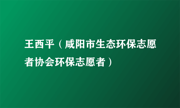 王西平（咸阳市生态环保志愿者协会环保志愿者）