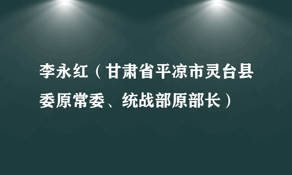 李永红（甘肃省平凉市灵台县委原常委、统战部原部长）