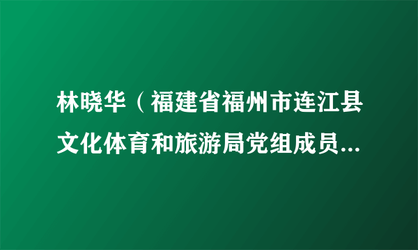 林晓华（福建省福州市连江县文化体育和旅游局党组成员、县旅发中心主任）