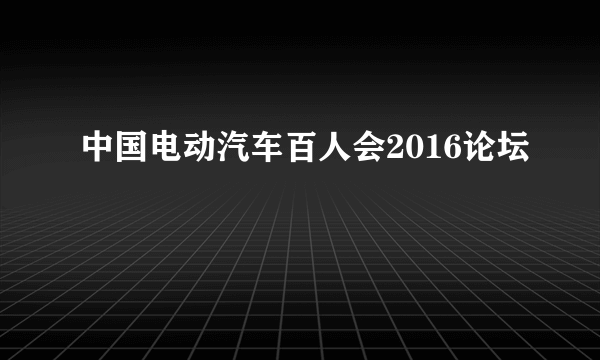 中国电动汽车百人会2016论坛