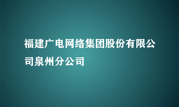 福建广电网络集团股份有限公司泉州分公司