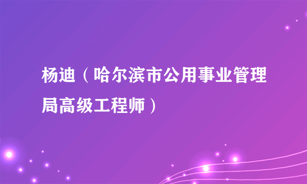 杨迪（哈尔滨市公用事业管理局高级工程师）