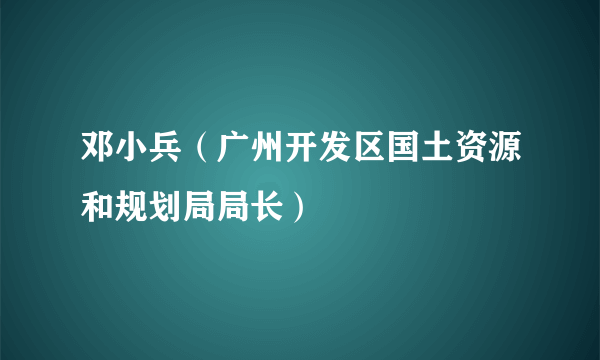 邓小兵（广州开发区国土资源和规划局局长）