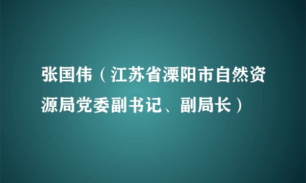 张国伟（江苏省溧阳市自然资源局党委副书记、副局长）