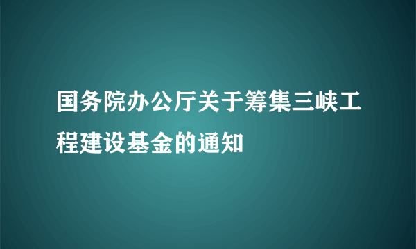 国务院办公厅关于筹集三峡工程建设基金的通知