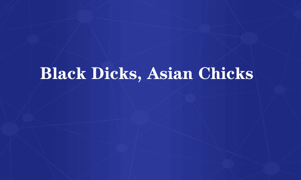 Black Dicks, Asian Chicks