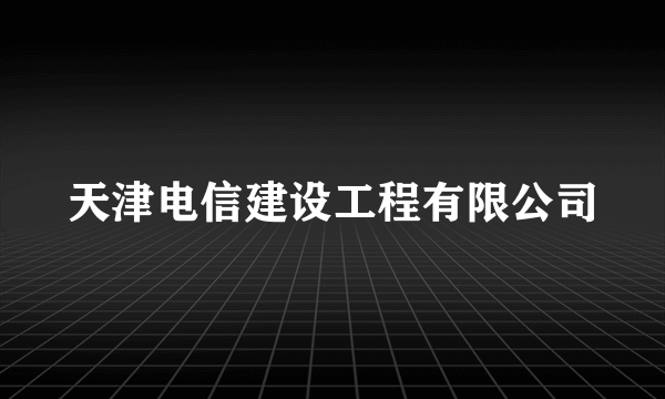 天津电信建设工程有限公司