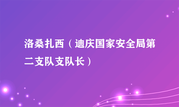 洛桑扎西（迪庆国家安全局第二支队支队长）