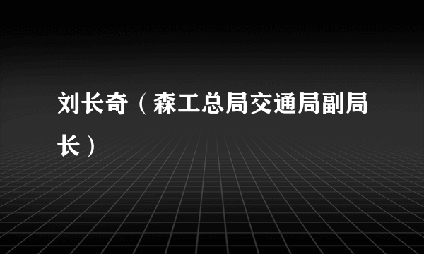 刘长奇（森工总局交通局副局长）