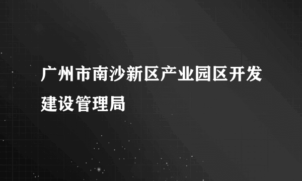 广州市南沙新区产业园区开发建设管理局