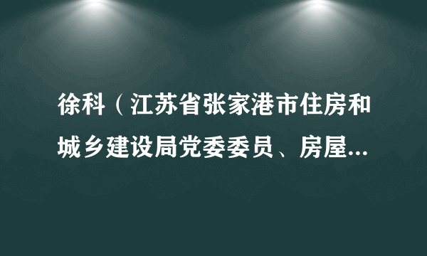 徐科（江苏省张家港市住房和城乡建设局党委委员、房屋征收中心主任）