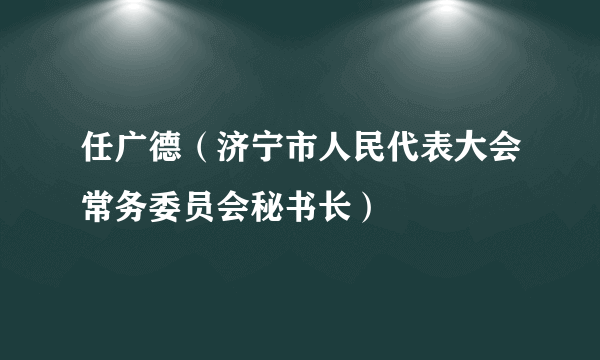 任广德（济宁市人民代表大会常务委员会秘书长）