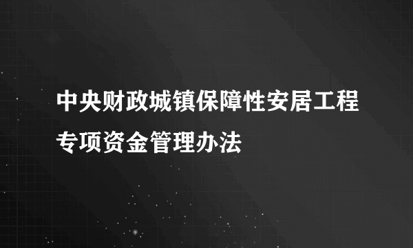 中央财政城镇保障性安居工程专项资金管理办法