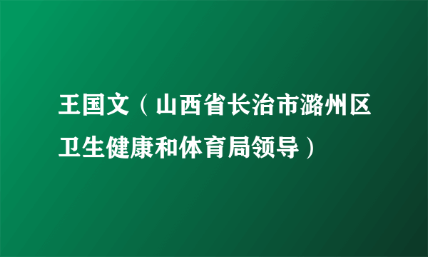 王国文（山西省长治市潞州区卫生健康和体育局领导）