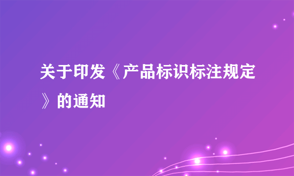 关于印发《产品标识标注规定》的通知