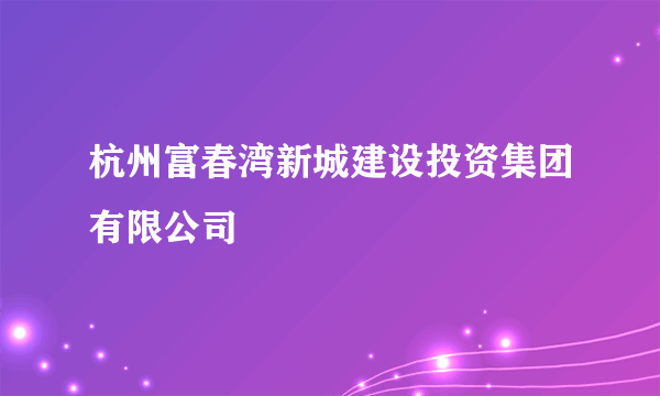 杭州富春湾新城建设投资集团有限公司